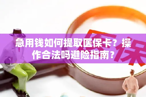 急用钱如何提取医保卡？操作合法吗避险指南？